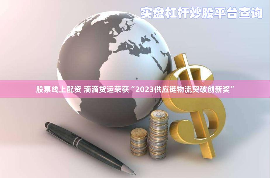 股票线上配资 滴滴货运荣获“2023供应链物流突破创新奖”