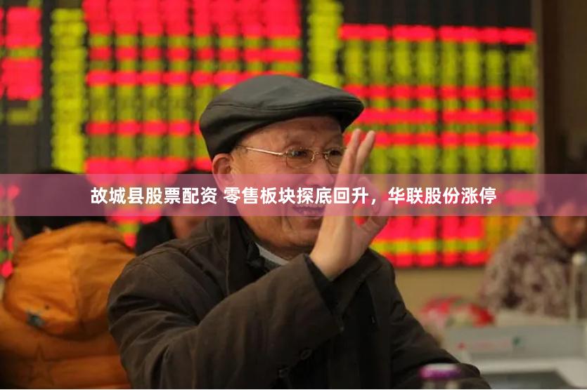 故城县股票配资 零售板块探底回升，华联股份涨停