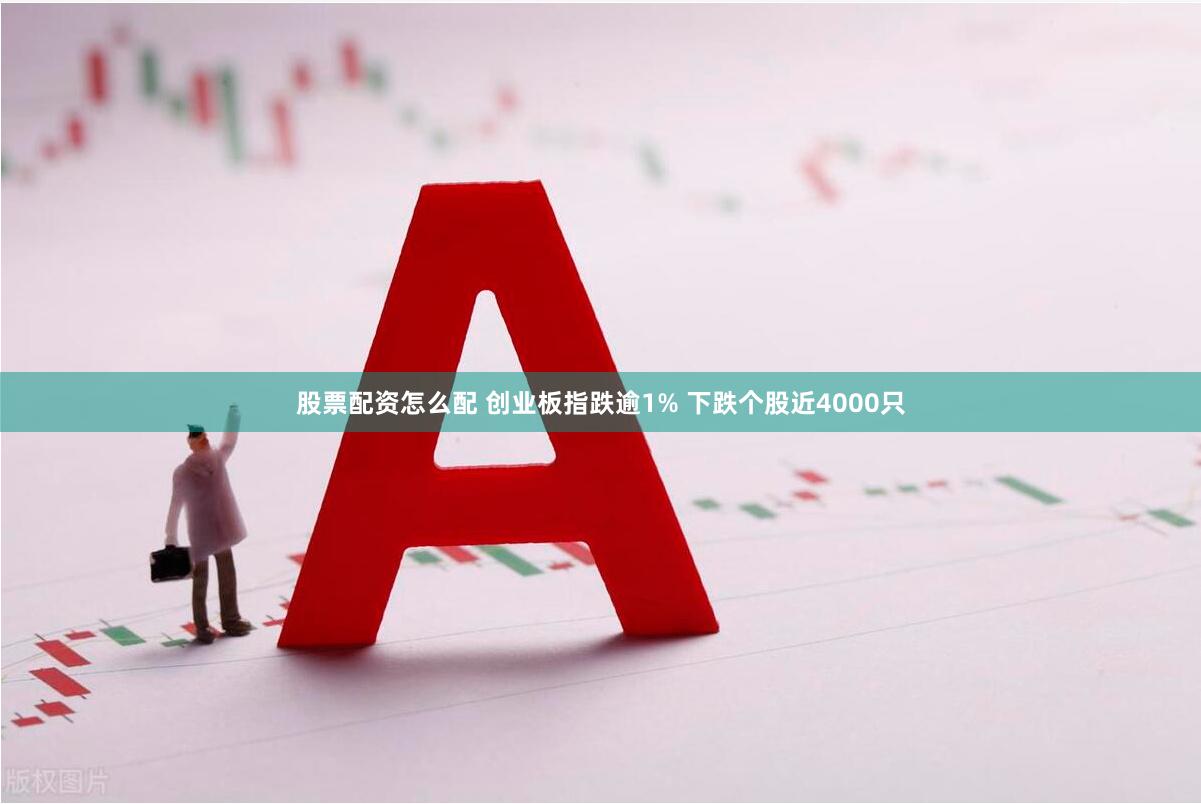 股票配资怎么配 创业板指跌逾1% 下跌个股近4000只