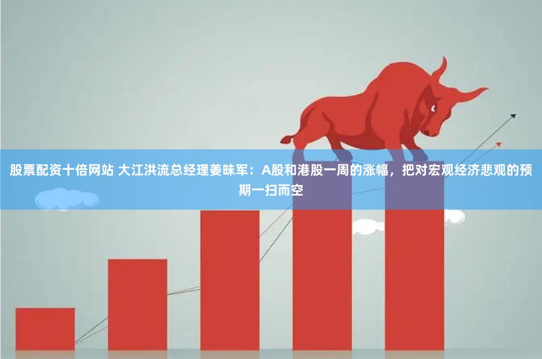 股票配资十倍网站 大江洪流总经理姜昧军：A股和港股一周的涨幅，把对宏观经济悲观的预期一扫而空