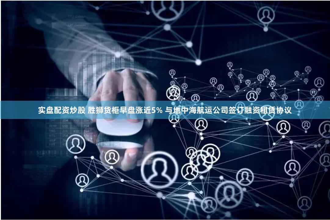 实盘配资炒股 胜狮货柜早盘涨近5% 与地中海航运公司签订融资租赁协议