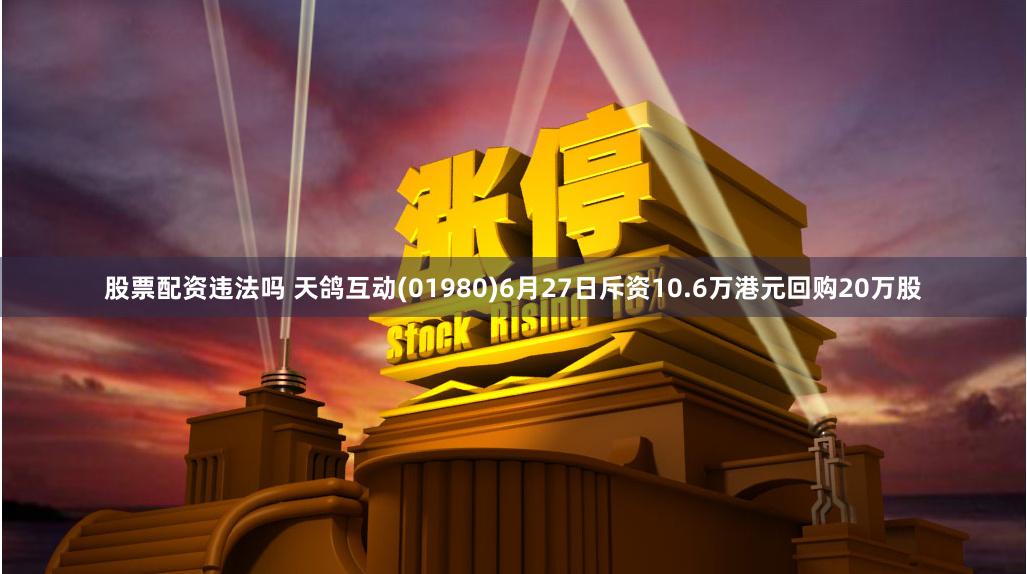 股票配资违法吗 天鸽互动(01980)6月27日斥资10.6万港元回购20万股