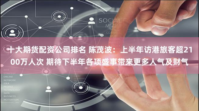 十大期货配资公司排名 陈茂波：上半年访港旅客超2100万人次 期待下半年各项盛事带来更多人气及财气