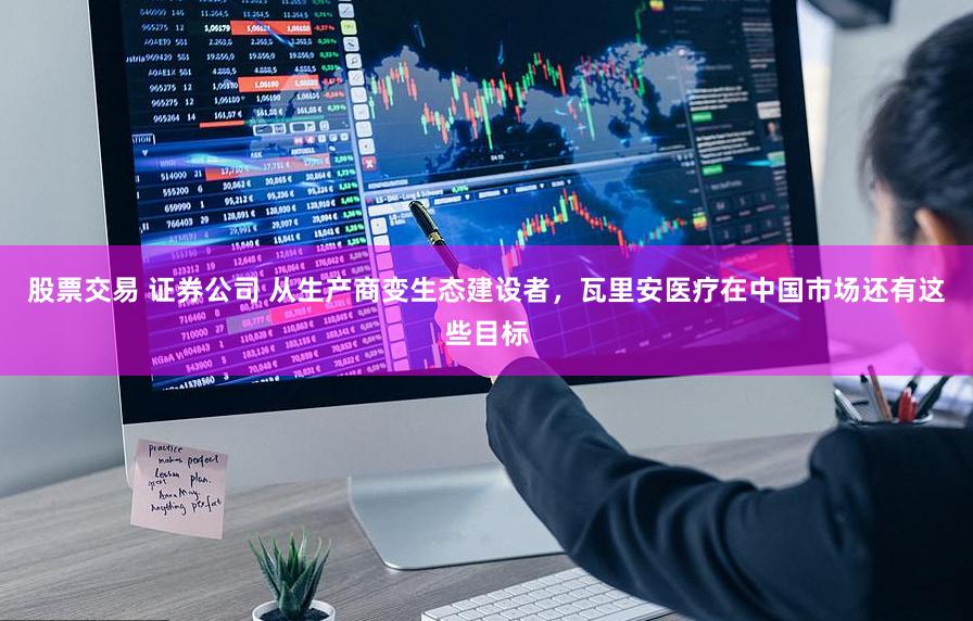 股票交易 证券公司 从生产商变生态建设者，瓦里安医疗在中国市场还有这些目标