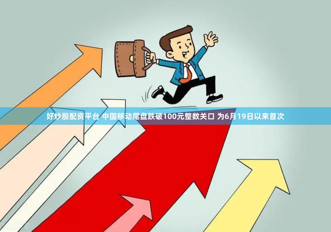 好炒股配资平台 中国移动尾盘跌破100元整数关口 为6月19日以来首次