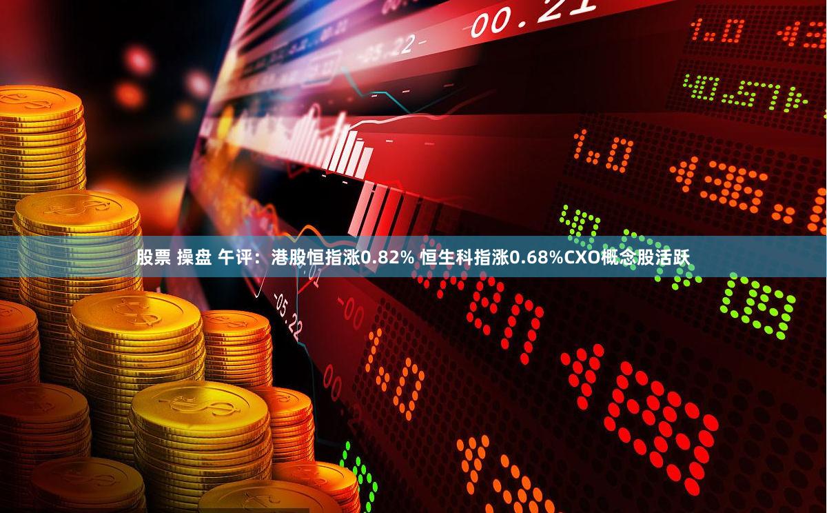股票 操盘 午评：港股恒指涨0.82% 恒生科指涨0.68%CXO概念股活跃