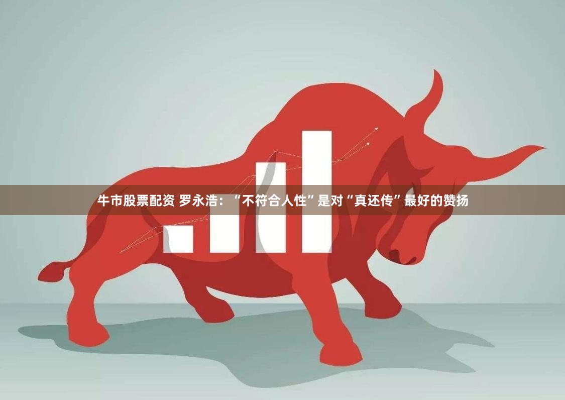 牛市股票配资 罗永浩：“不符合人性”是对“真还传”最好的赞扬
