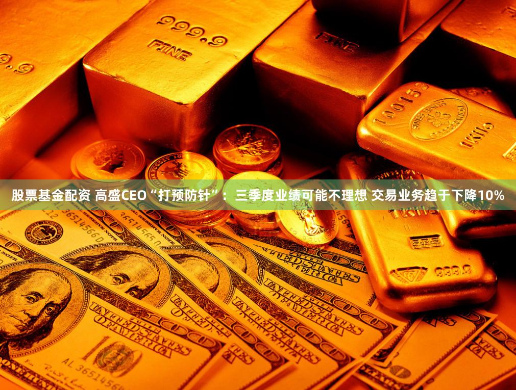 股票基金配资 高盛CEO“打预防针”：三季度业绩可能不理想 交易业务趋于下降10%