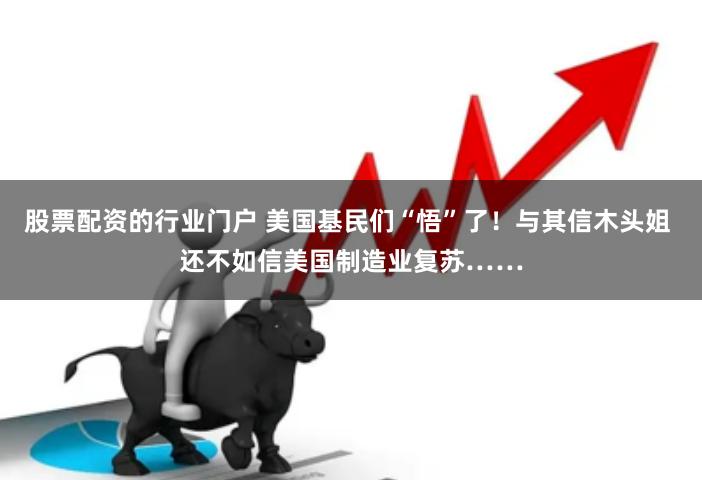 股票配资的行业门户 美国基民们“悟”了！与其信木头姐 还不如信美国制造业复苏……