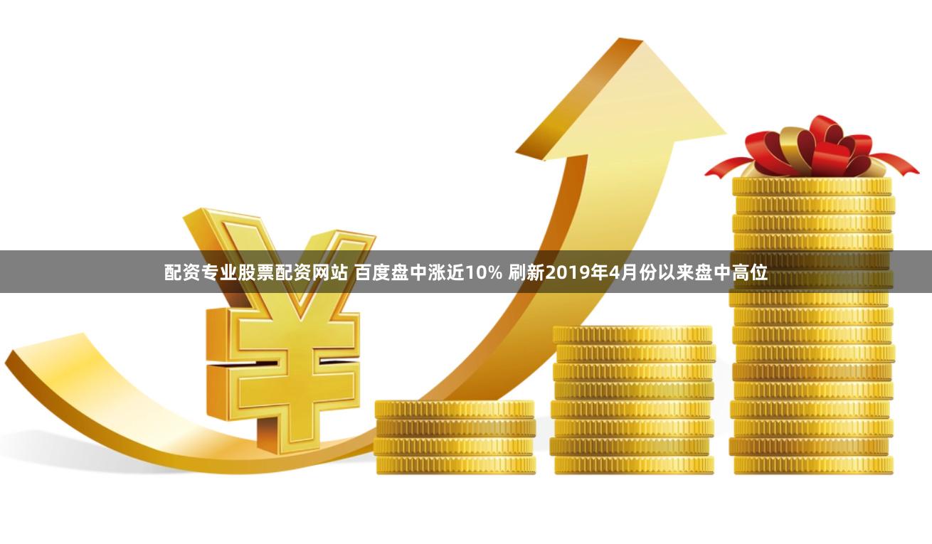 配资专业股票配资网站 百度盘中涨近10% 刷新2019年4月份以来盘中高位
