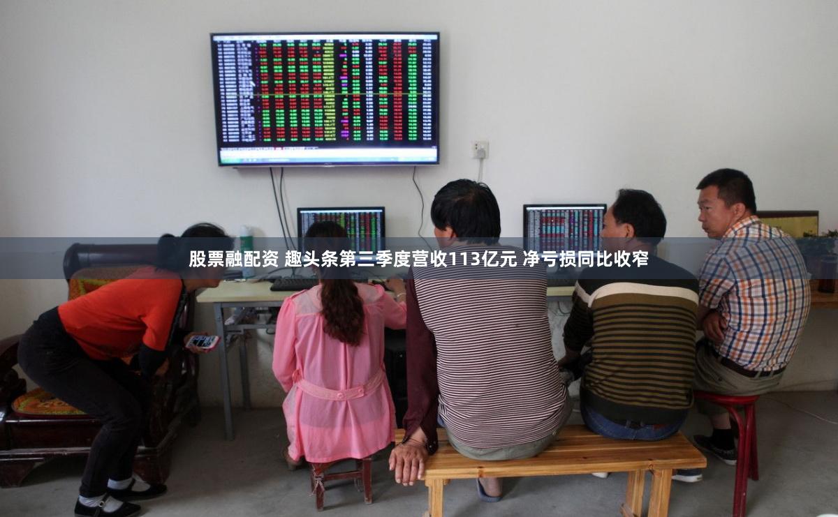 股票融配资 趣头条第三季度营收113亿元 净亏损同比收窄