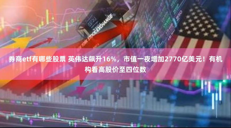 券商etf有哪些股票 英伟达飙升16%，市值一夜增加2770亿美元！有机构看高股价至四位数