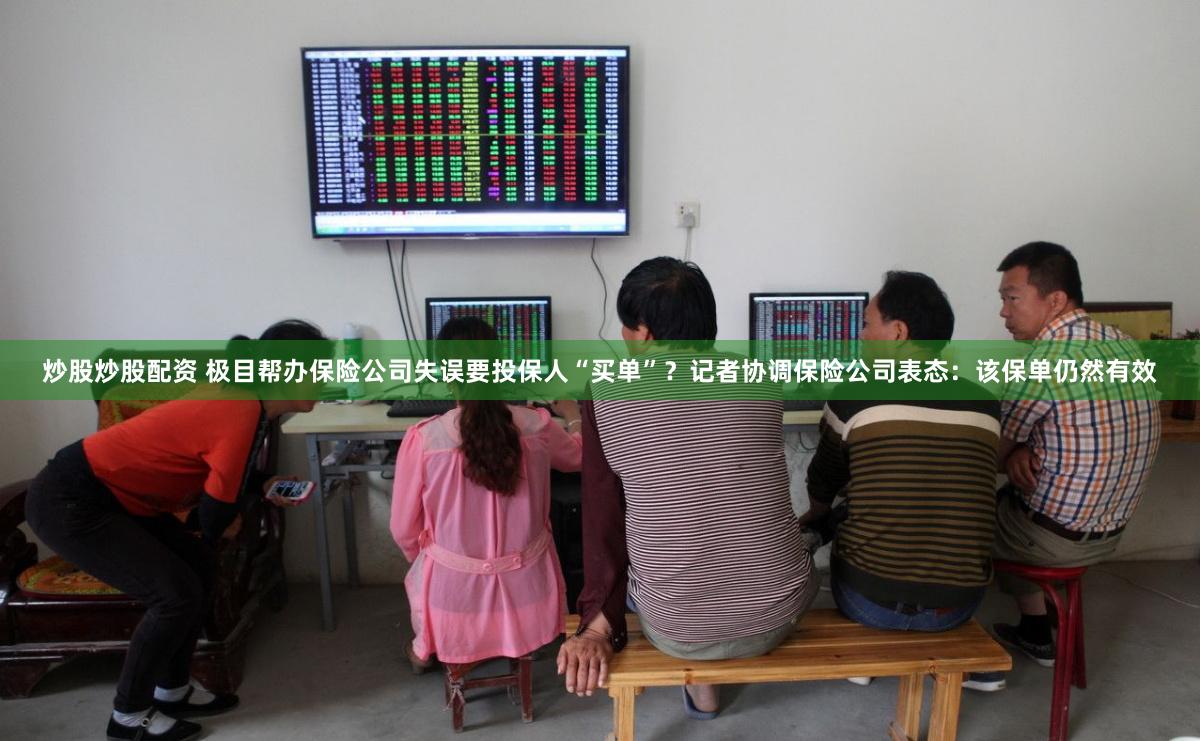 炒股炒股配资 极目帮办保险公司失误要投保人“买单”？记者协调保险公司表态：该保单仍然有效