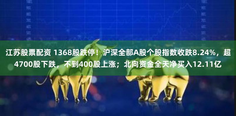 江苏股票配资 1368股跌停！沪深全部A股个股指数收跌8.24%，超4700股下跌，不到400股上涨；北向资金全天净买入12.11亿