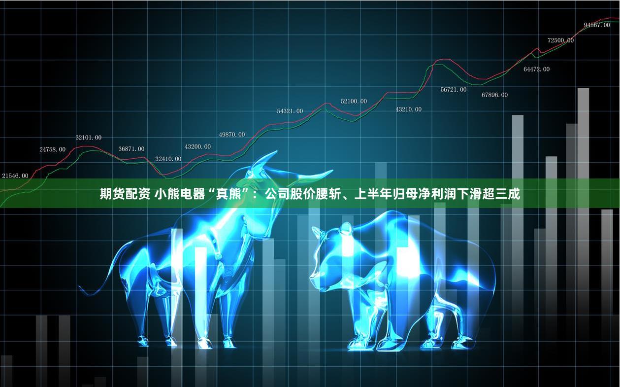 期货配资 小熊电器“真熊”：公司股价腰斩、上半年归母净利润下滑超三成