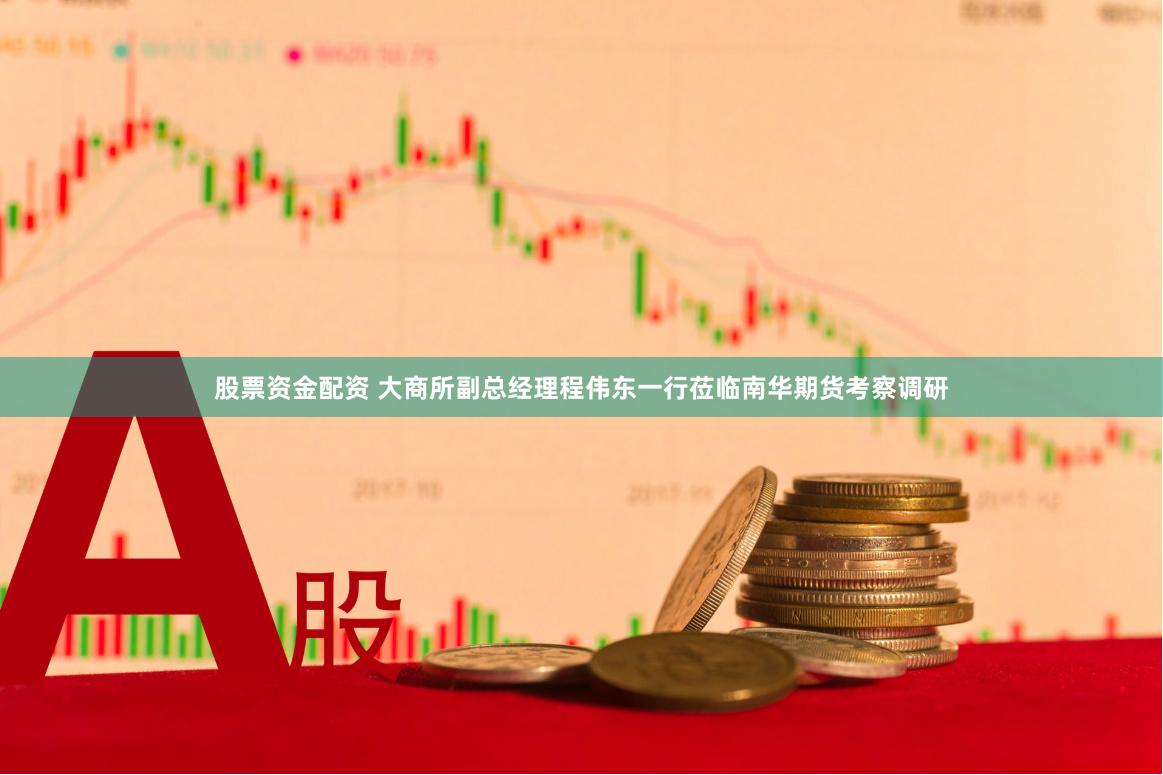股票资金配资 大商所副总经理程伟东一行莅临南华期货考察调研