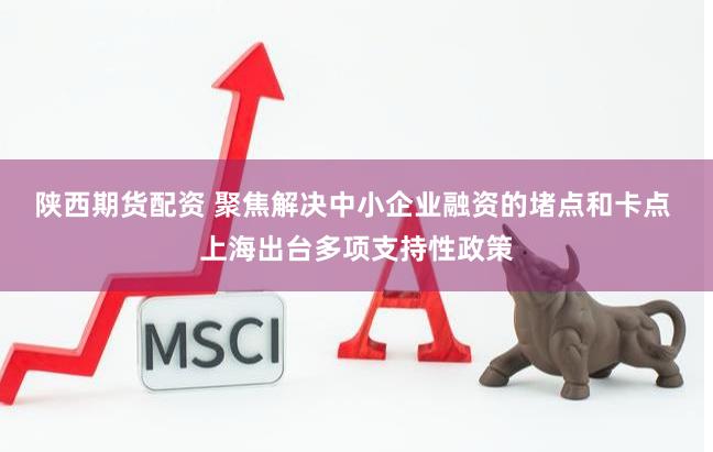 陕西期货配资 聚焦解决中小企业融资的堵点和卡点 上海出台多项支持性政策