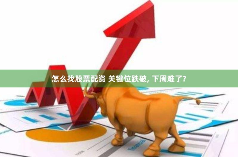 怎么找股票配资 关键位跌破, 下周难了?