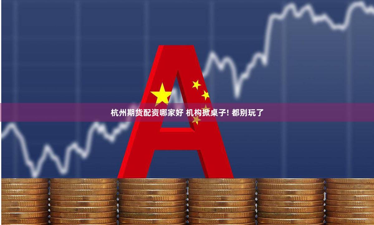 杭州期货配资哪家好 机构掀桌子! 都别玩了