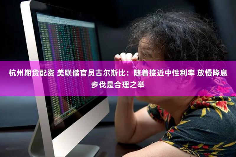 杭州期货配资 美联储官员古尔斯比：随着接近中性利率 放慢降息步伐是合理之举