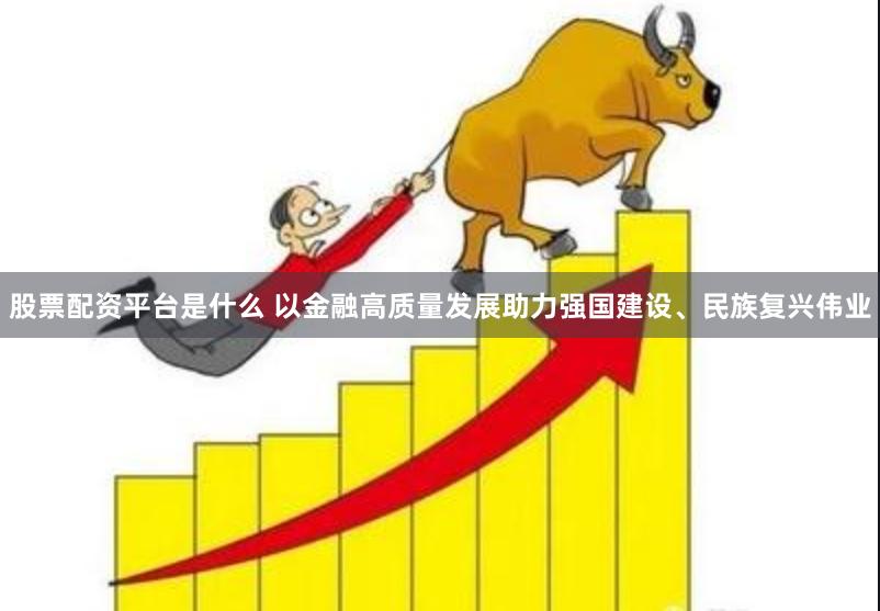 股票配资平台是什么 以金融高质量发展助力强国建设、民族复兴伟业