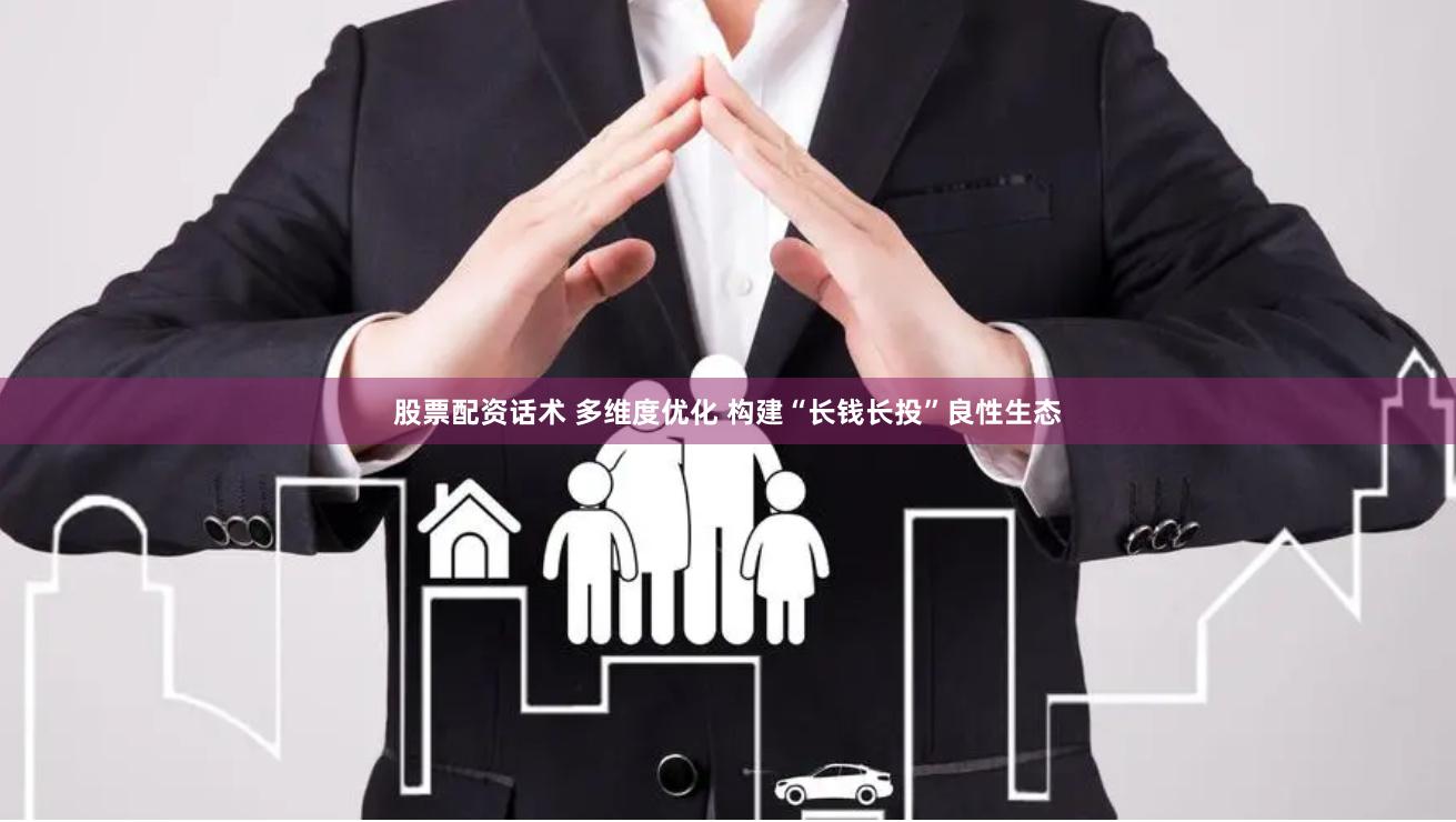 股票配资话术 多维度优化 构建“长钱长投”良性生态