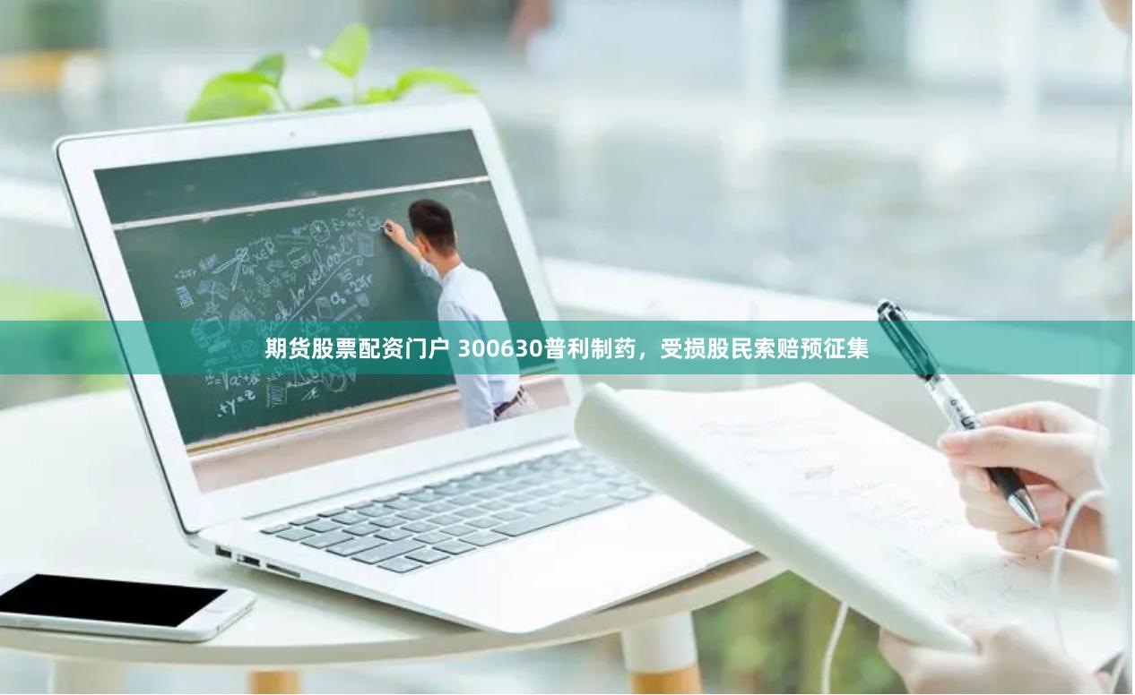 期货股票配资门户 300630普利制药，受损股民索赔预征集