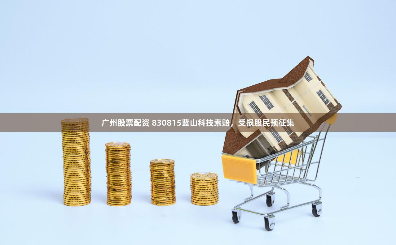 广州股票配资 830815蓝山科技索赔，受损股民预征集