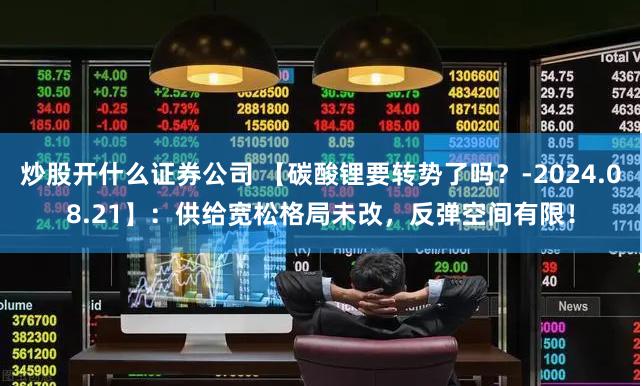 炒股开什么证券公司 【碳酸锂要转势了吗？-2024.08.21】：供给宽松格局未改，反弹空间有限！