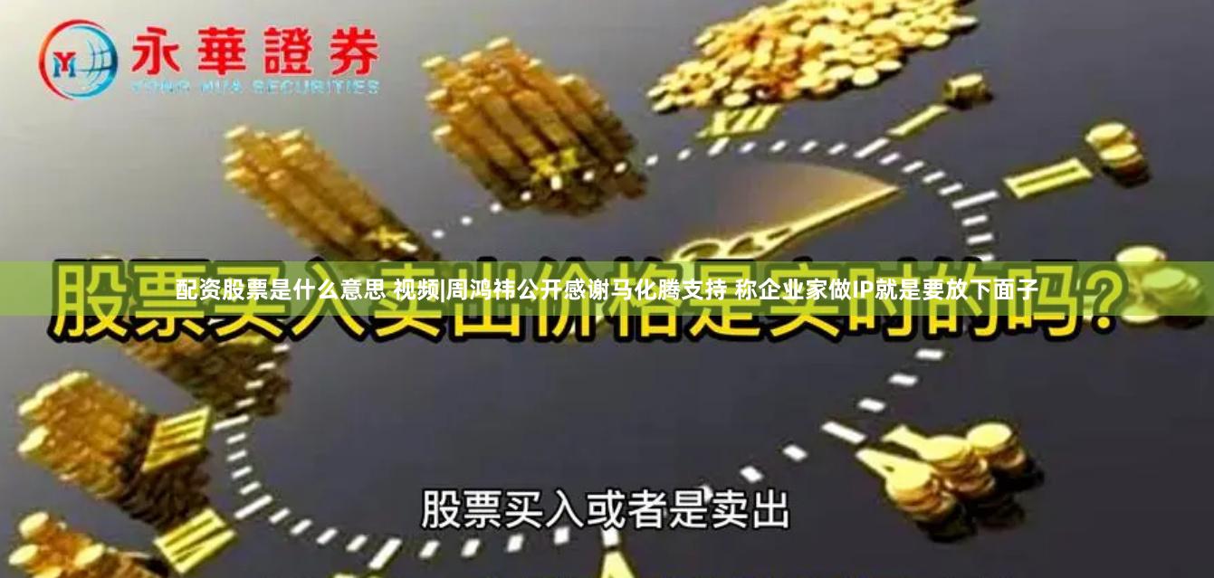 配资股票是什么意思 视频|周鸿祎公开感谢马化腾支持 称企业家做IP就是要放下面子