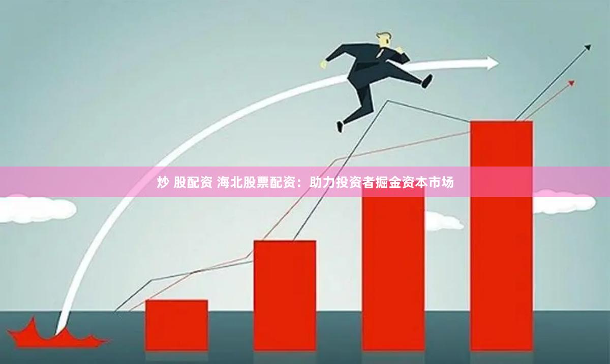 炒 股配资 海北股票配资：助力投资者掘金资本市场