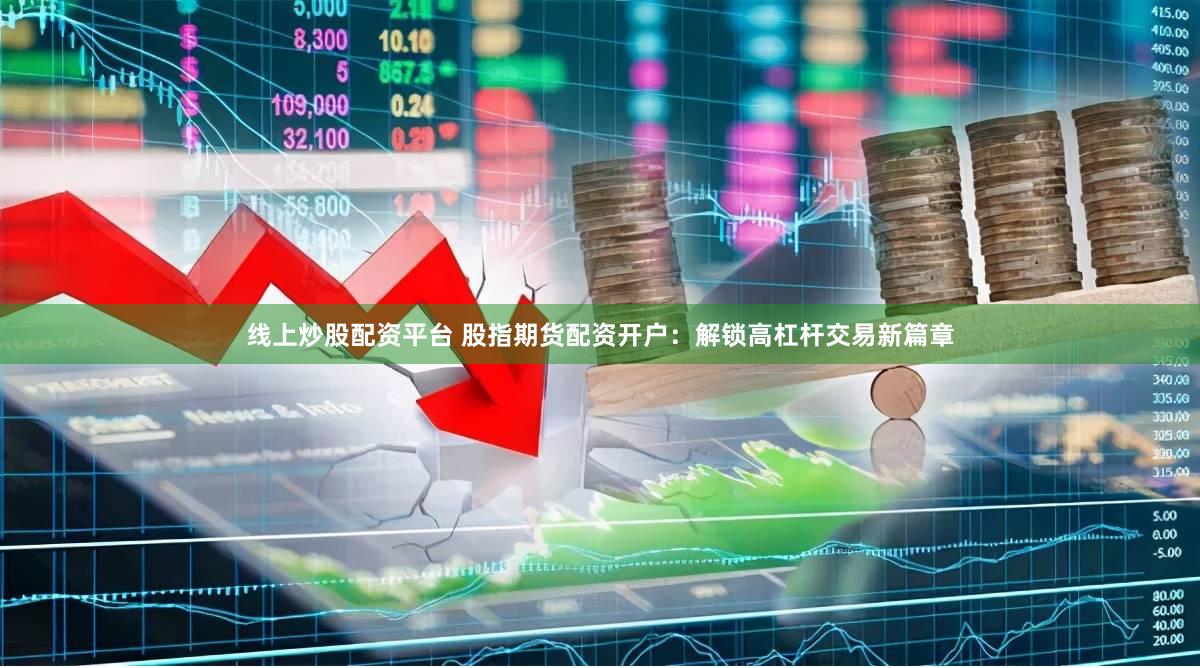 线上炒股配资平台 股指期货配资开户：解锁高杠杆交易新篇章