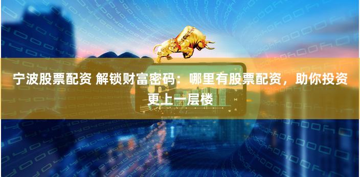 宁波股票配资 解锁财富密码：哪里有股票配资，助你投资更上一层楼