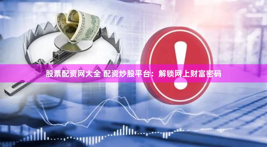 股票配资网大全 配资炒股平台：解锁网上财富密码