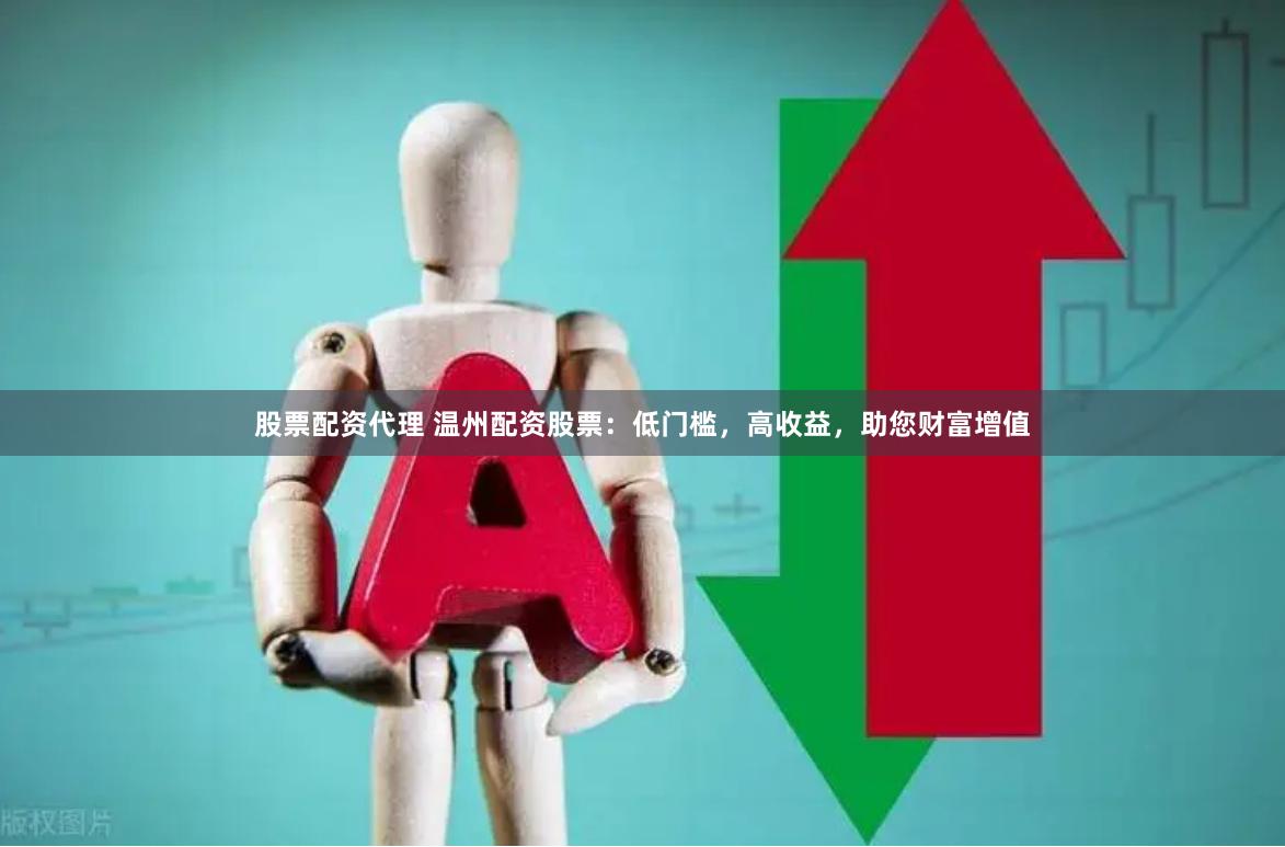 股票配资代理 温州配资股票：低门槛，高收益，助您财富增值