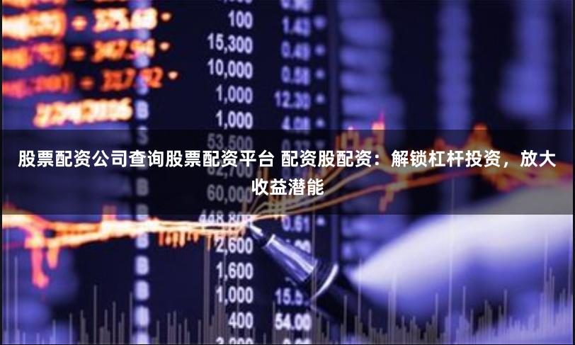 股票配资公司查询股票配资平台 配资股配资：解锁杠杆投资，放大收益潜能