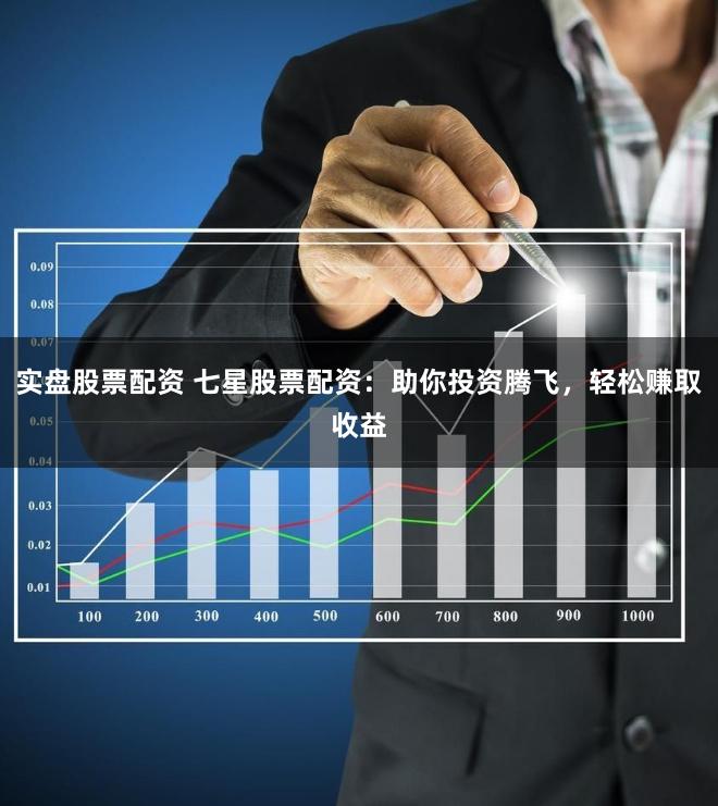 实盘股票配资 七星股票配资：助你投资腾飞，轻松赚取收益