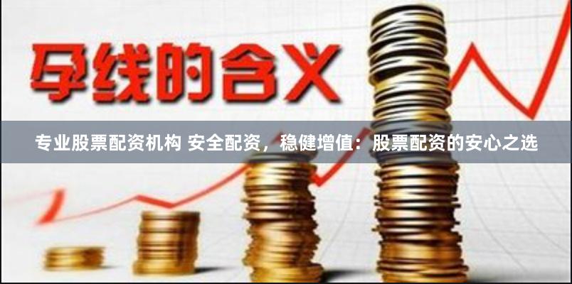 专业股票配资机构 安全配资，稳健增值：股票配资的安心之选