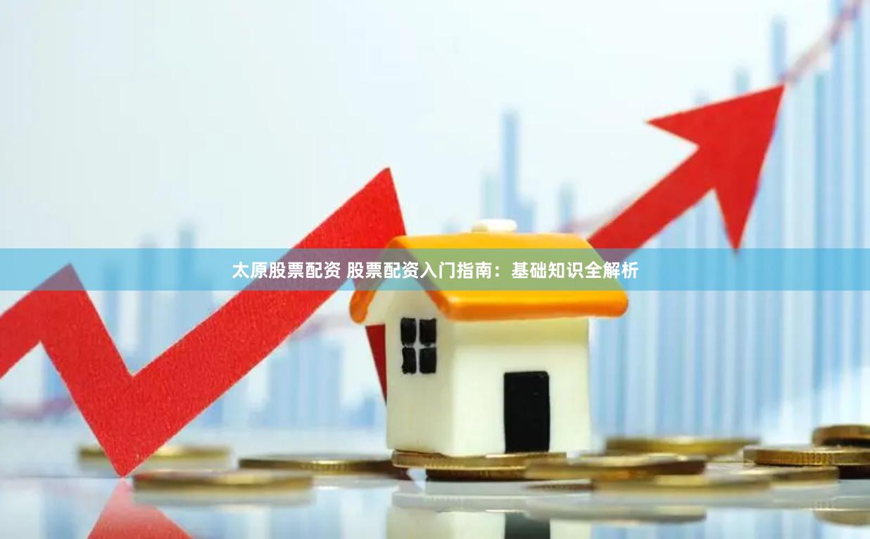 太原股票配资 股票配资入门指南：基础知识全解析