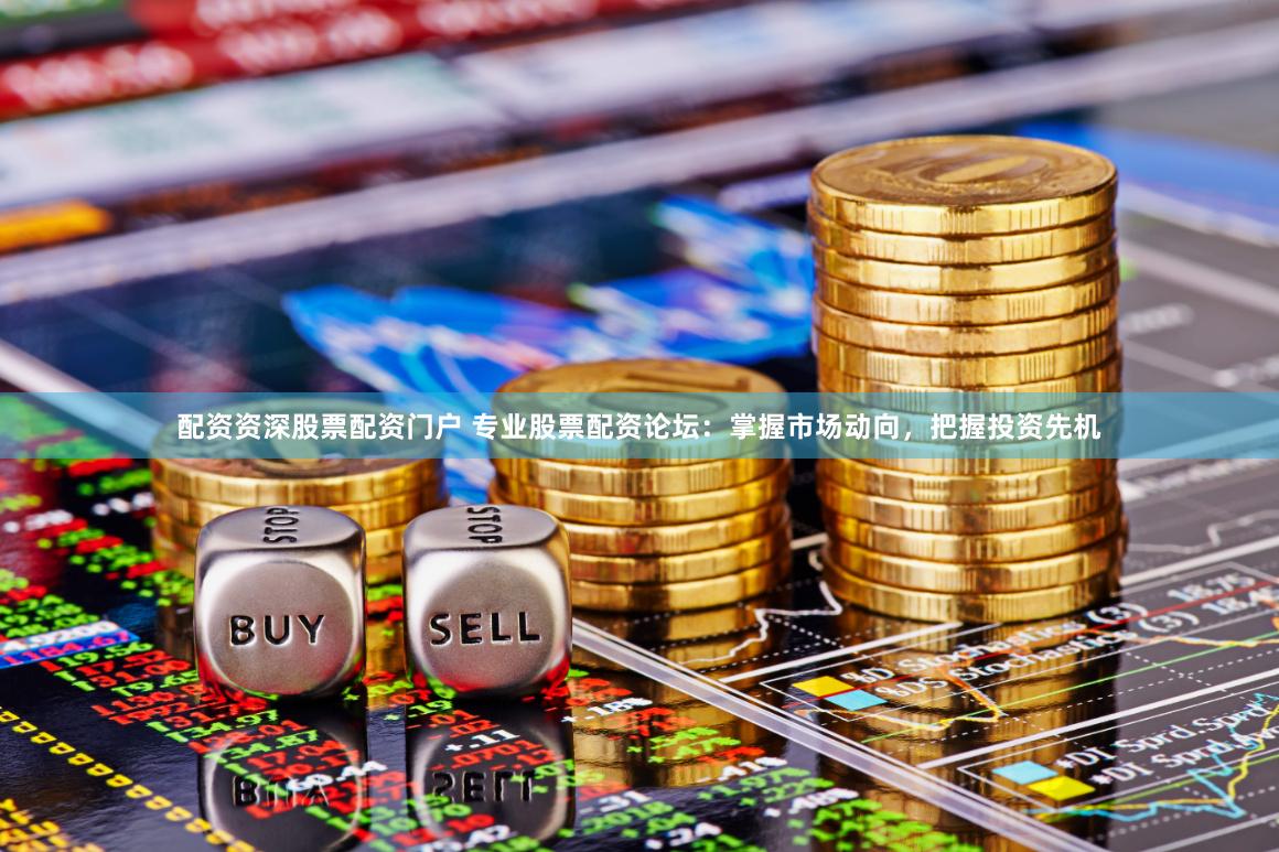 配资资深股票配资门户 专业股票配资论坛：掌握市场动向，把握投资先机