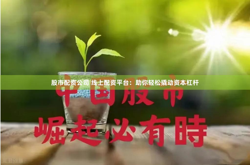 股市配资公司 线上配资平台：助你轻松撬动资本杠杆