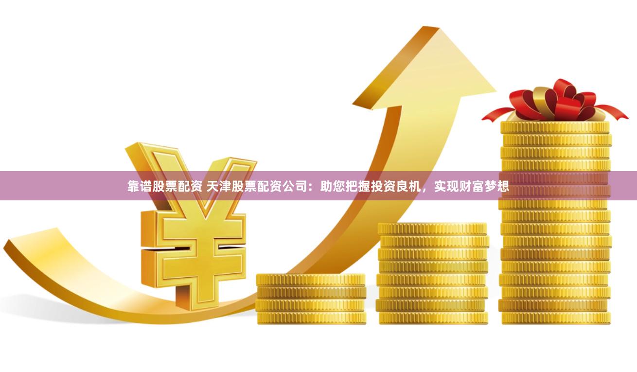 靠谱股票配资 天津股票配资公司：助您把握投资良机，实现财富梦想