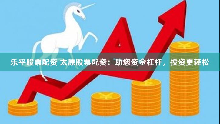 乐平股票配资 太原股票配资：助您资金杠杆，投资更轻松
