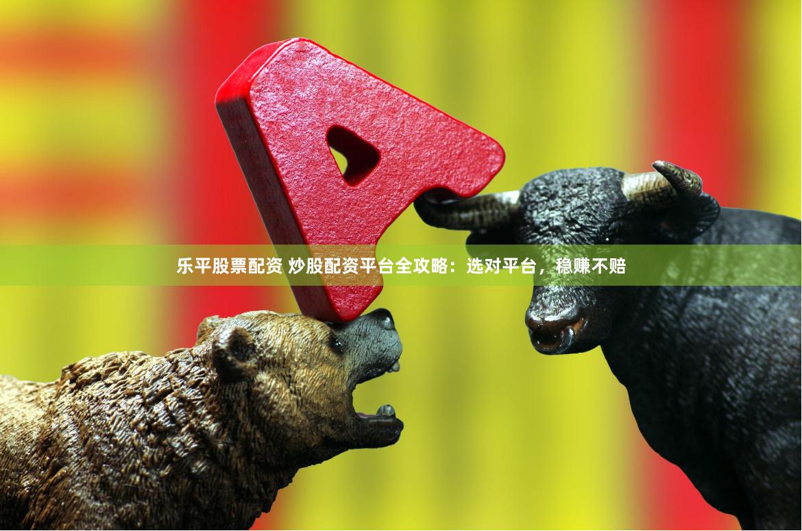 乐平股票配资 炒股配资平台全攻略：选对平台，稳赚不赔