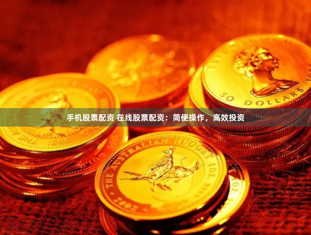 手机股票配资 在线股票配资：简便操作，高效投资
