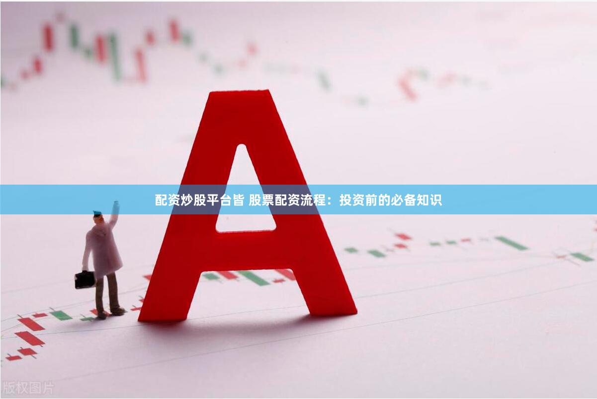 配资炒股平台皆 股票配资流程：投资前的必备知识