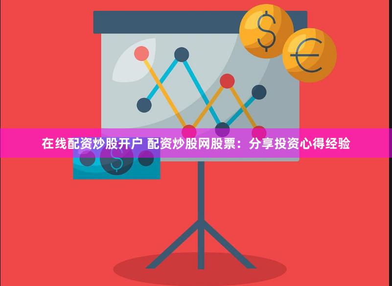在线配资炒股开户 配资炒股网股票：分享投资心得经验