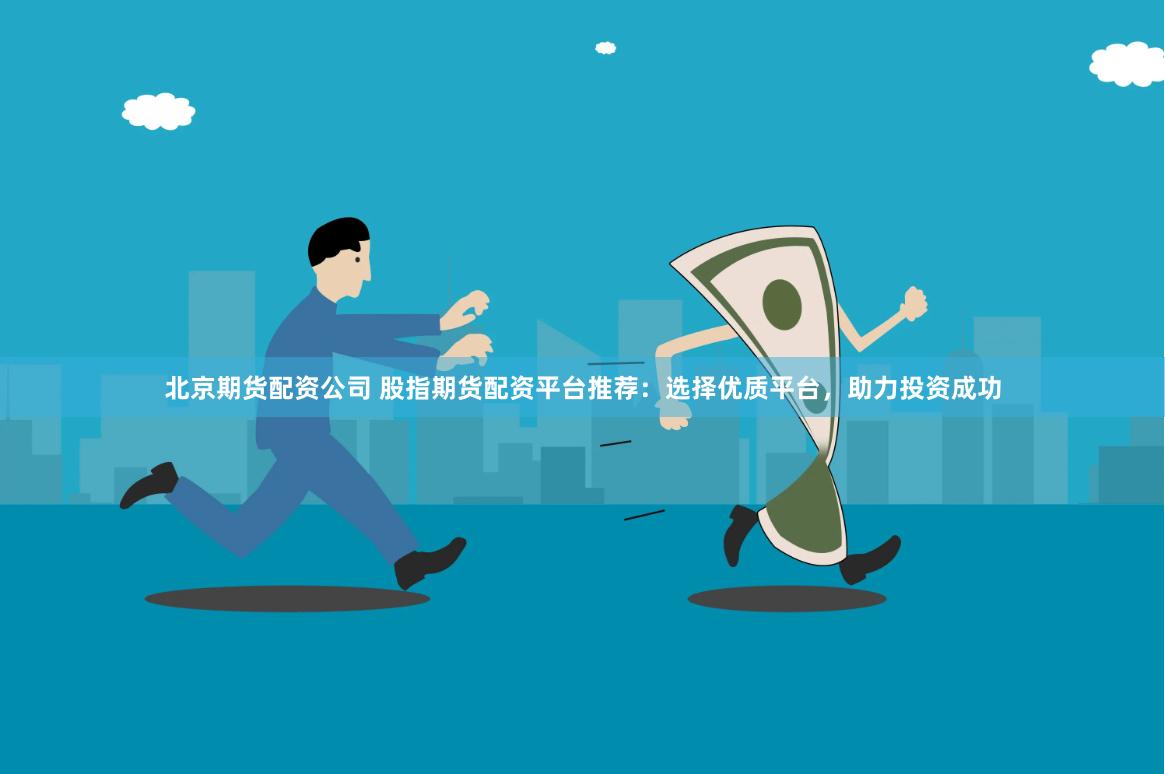 北京期货配资公司 股指期货配资平台推荐：选择优质平台，助力投资成功