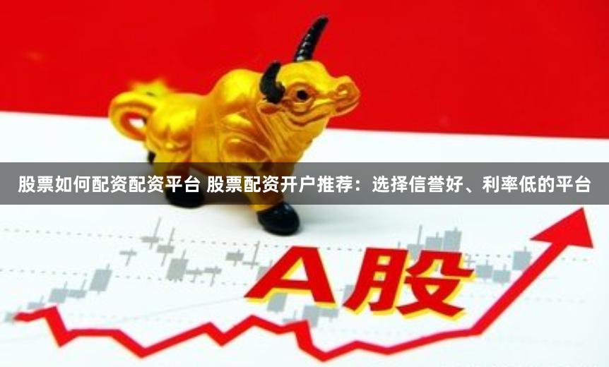 股票如何配资配资平台 股票配资开户推荐：选择信誉好、利率低的平台