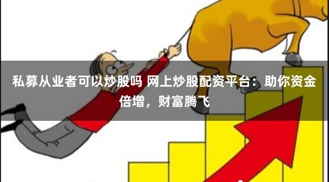 私募从业者可以炒股吗 网上炒股配资平台：助你资金倍增，财富腾飞